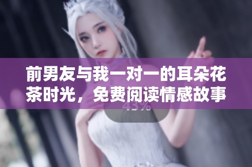 前男友與我一對(duì)一的耳朵花茶時(shí)光，免費(fèi)閱讀情感故事