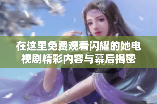 在這里免費(fèi)觀看閃耀的她電視劇精彩內(nèi)容與幕后揭密