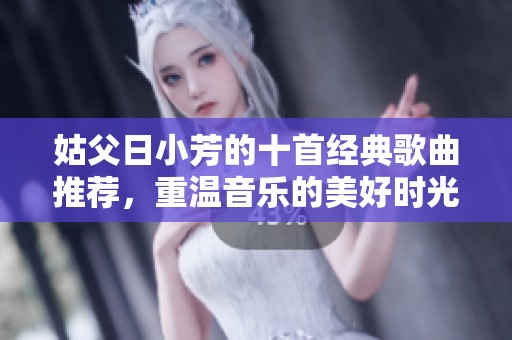 姑父日小芳的十首經(jīng)典歌曲推薦，重溫音樂的美好時光