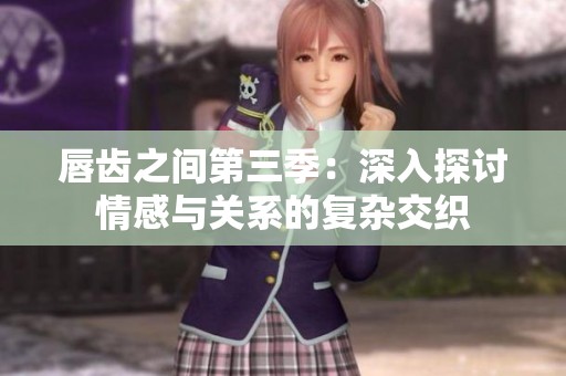 唇齒之間第三季：深入探討情感與關(guān)系的復(fù)雜交織