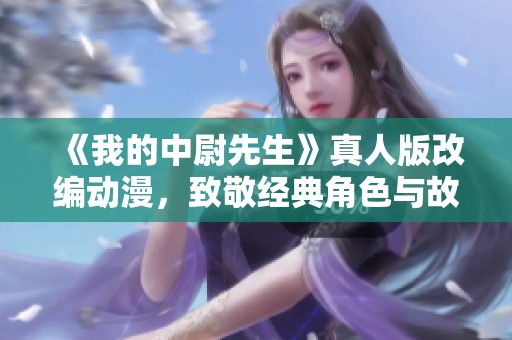 《我的中尉先生》真人版改編動(dòng)漫，致敬經(jīng)典角色與故事