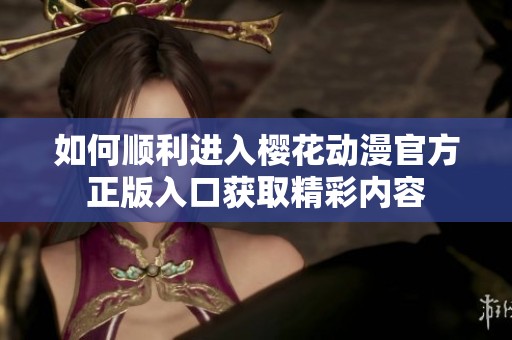如何順利進(jìn)入櫻花動(dòng)漫官方正版入口獲取精彩內(nèi)容