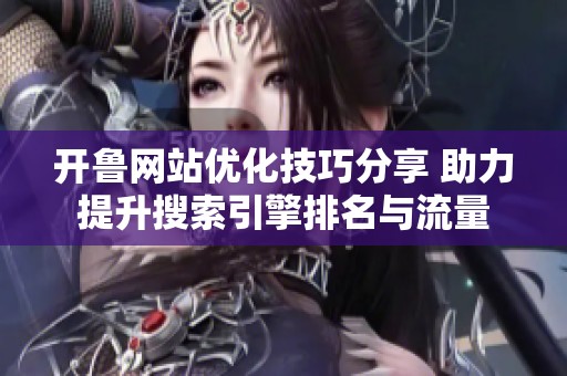 開(kāi)魯網(wǎng)站優(yōu)化技巧分享 助力提升搜索引擎排名與流量