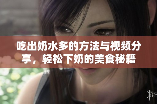 吃出奶水多的方法與視頻分享，輕松下奶的美食秘籍