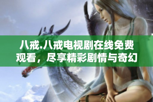 八戒.八戒電視劇在線免費觀看，盡享精彩劇情與奇幻冒險