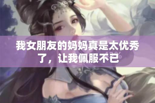 我女朋友的媽媽真是太優(yōu)秀了，讓我佩服不已