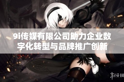 9i傳媒有限公司助力企業(yè)數(shù)字化轉(zhuǎn)型與品牌推廣創(chuàng)新