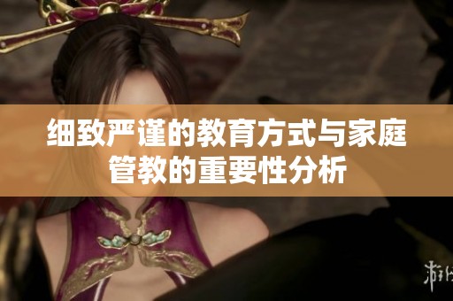 細致嚴謹?shù)慕逃绞脚c家庭管教的重要性分析