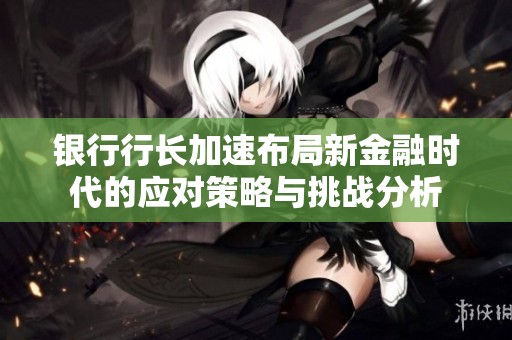 銀行行長加速布局新金融時代的應對策略與挑戰(zhàn)分析