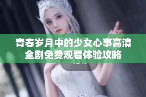 青春歲月中的少女心事高清全劇免費觀看體驗攻略