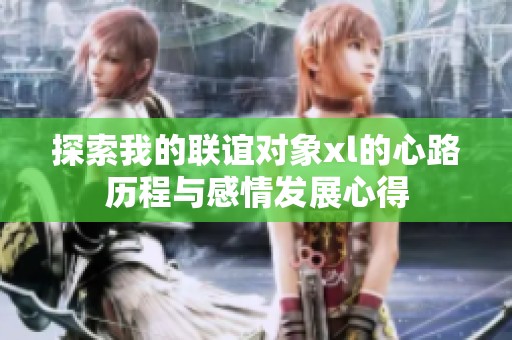 探索我的聯(lián)誼對象xl的心路歷程與感情發(fā)展心得