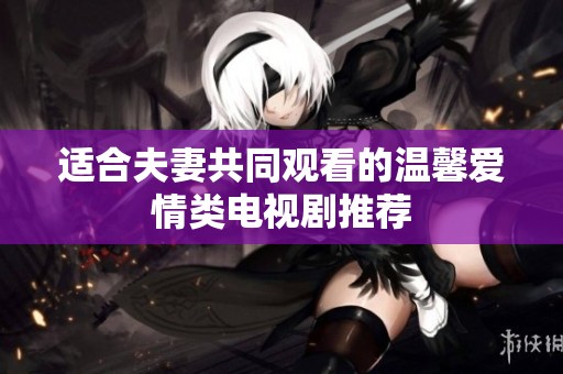 適合夫妻共同觀看的溫馨愛(ài)情類(lèi)電視劇推薦