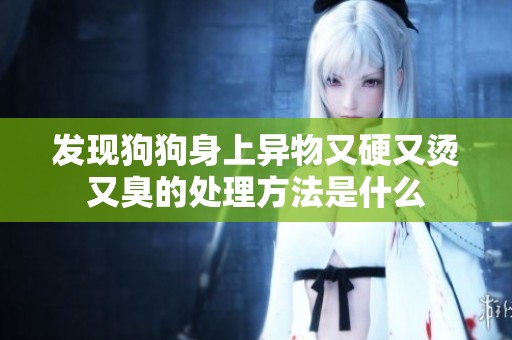 發(fā)現(xiàn)狗狗身上異物又硬又燙又臭的處理方法是什么