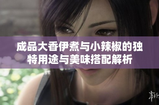 成品大香伊煮與小辣椒的獨特用途與美味搭配解析
