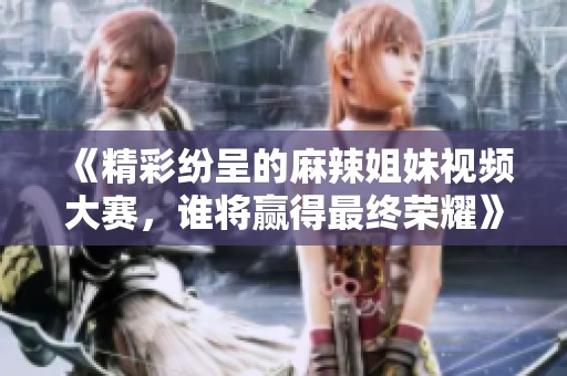 《精彩紛呈的麻辣姐妹視頻大賽<div id= 《精彩紛呈的麻辣姐妹視頻大賽,誰(shuí)將贏得最終榮耀》