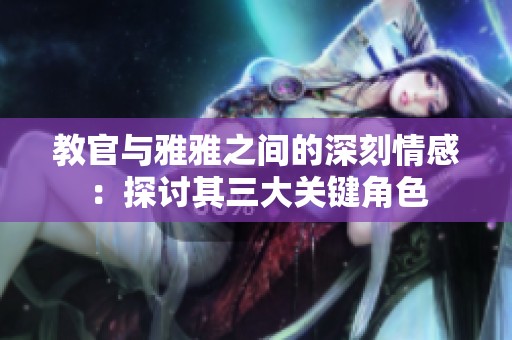 教官與雅雅之間的深刻情感：探討其三大關(guān)鍵角色