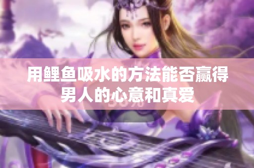 用鯉魚(yú)吸水的方法能否贏得男人的心意和真愛(ài)