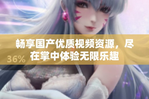 暢享國產(chǎn)優(yōu)質(zhì)視頻資源，盡在掌中體驗(yàn)無限樂趣