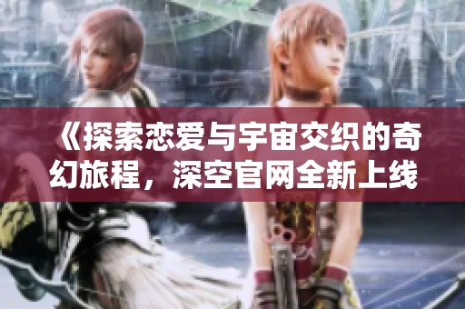 《探索戀愛與宇宙交織的奇幻旅程，深空官網(wǎng)全新上線》