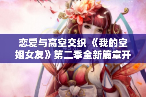 戀愛與高空交織 《我的空姐女友》第二季全新篇章開啟