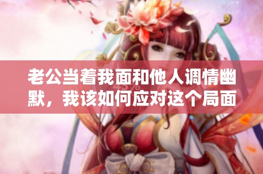 老公當著我面和他人調(diào)情幽默，我該如何應對這個局面