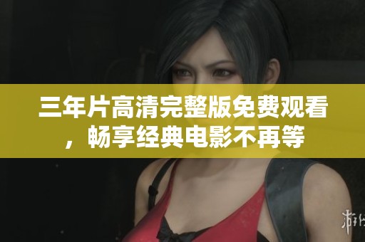 三年片高清完整版免費觀看，暢享經(jīng)典電影不再等