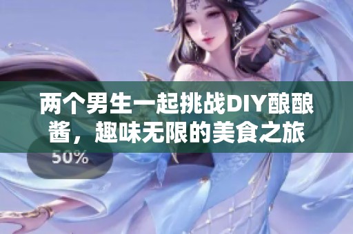 兩個(gè)男生一起挑戰(zhàn)DIY釀釀醬，趣味無(wú)限的美食之旅