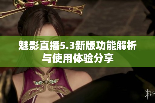 魅影直播5.3新版功能解析與使用體驗(yàn)分享