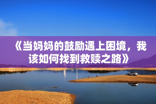 《當(dāng)媽媽的鼓勵(lì)遇上困境，我該如何找到救贖之路》