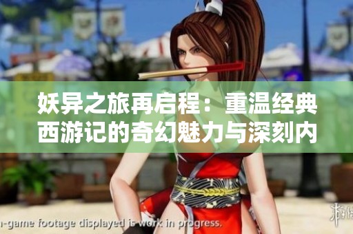 妖異之旅再啟程：重溫經(jīng)典西游記的奇幻魅力與深刻內(nèi)涵
