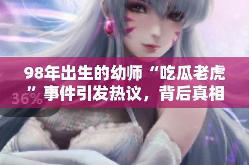 98年出生的幼師“吃瓜老虎”事件引發(fā)熱議<div   id=