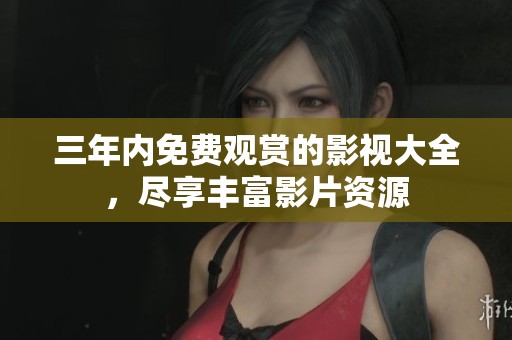 三年內(nèi)免費(fèi)觀賞的影視大全，盡享豐富影片資源