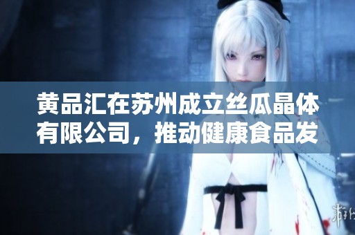 黃品匯在蘇州成立絲瓜晶體有限公司，推動(dòng)健康食品發(fā)展