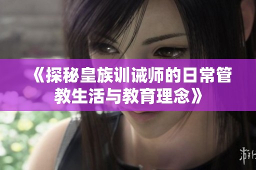 《探秘皇族訓(xùn)誡師的日常管教生活與教育理念》