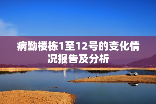 病勤樓棟1至12號(hào)的變化情況報(bào)告及分析