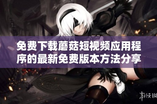 免費(fèi)下載蘑菇短視頻應(yīng)用程序的最新免費(fèi)版本方法分享