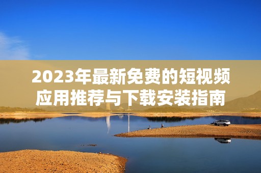 2023年最新免費(fèi)的短視頻應(yīng)用推薦與下載安裝指南