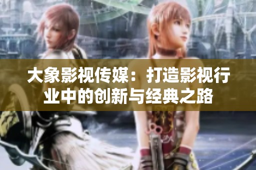 大象影視傳媒：打造影視行業(yè)中的創(chuàng)新與經(jīng)典之路