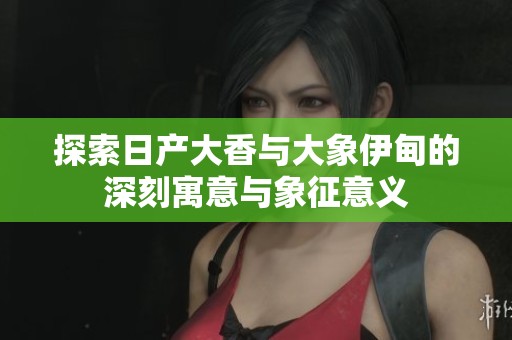 探索日產(chǎn)大香與大象伊甸的深刻寓意與象征意義