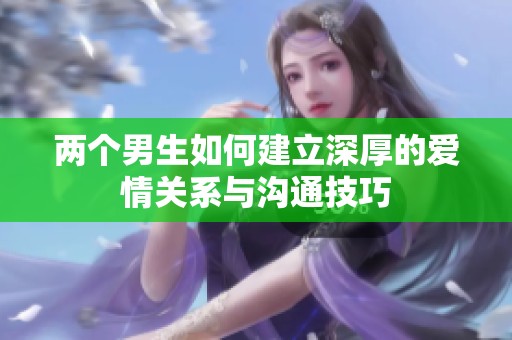 兩個(gè)男生如何建立深厚的愛(ài)情關(guān)系與溝通技巧