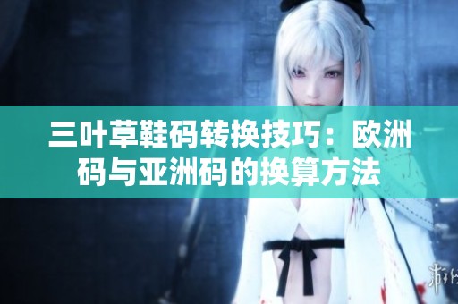 三葉草鞋碼轉(zhuǎn)換技巧：歐洲碼與亞洲碼的換算方法