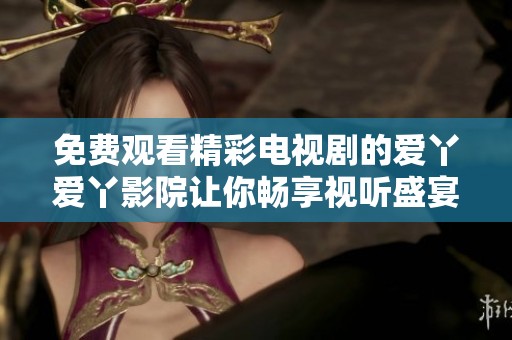 免費(fèi)觀看精彩電視劇的愛丫愛丫影院讓你暢享視聽盛宴