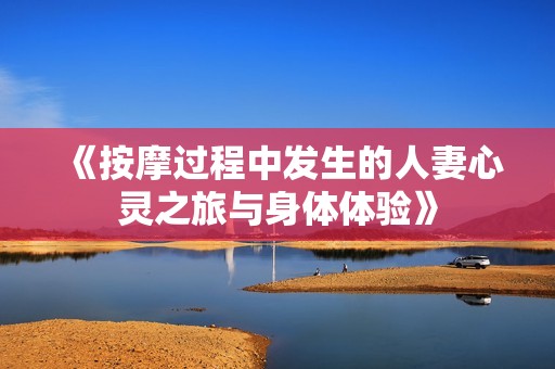 《按摩過程中發(fā)生的人妻心靈之旅與身體體驗(yàn)》