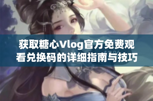 獲取糖心Vlog官方免費(fèi)觀看兌換碼的詳細(xì)指南與技巧