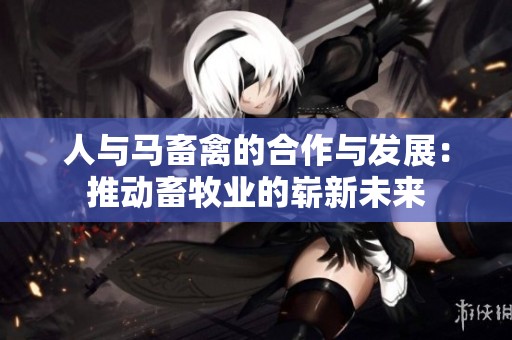 人與馬畜禽的合作與發(fā)展：推動畜牧業(yè)的嶄新未來