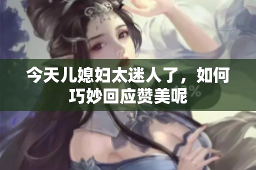 今天兒媳婦太迷人了，如何巧妙回應(yīng)贊美呢