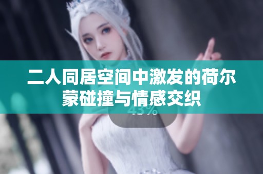 二人同居空間中激發(fā)的荷爾蒙碰撞與情感交織