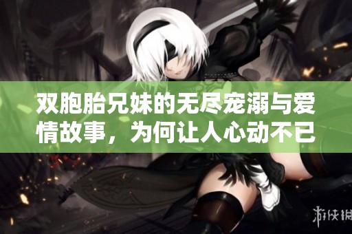 雙胞胎兄妹的無(wú)盡寵溺與愛情故事<div id=