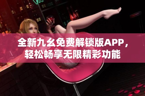 全新九幺免費(fèi)解鎖版APP，輕松暢享無(wú)限精彩功能