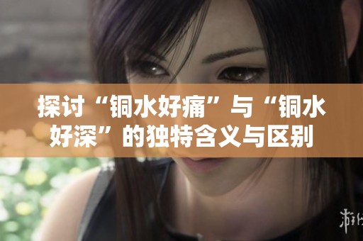 探討“銅水好痛”與“銅水好深”的獨特含義與區(qū)別